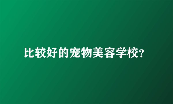 比较好的宠物美容学校？