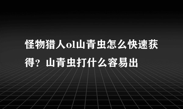 怪物猎人ol山青虫怎么快速获得？山青虫打什么容易出