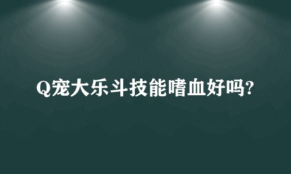 Q宠大乐斗技能嗜血好吗?
