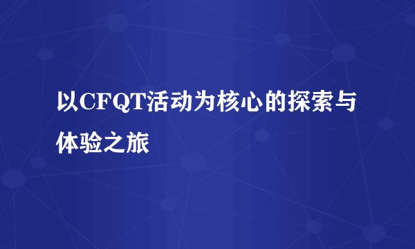 以CFQT活动为核心的探索与体验之旅