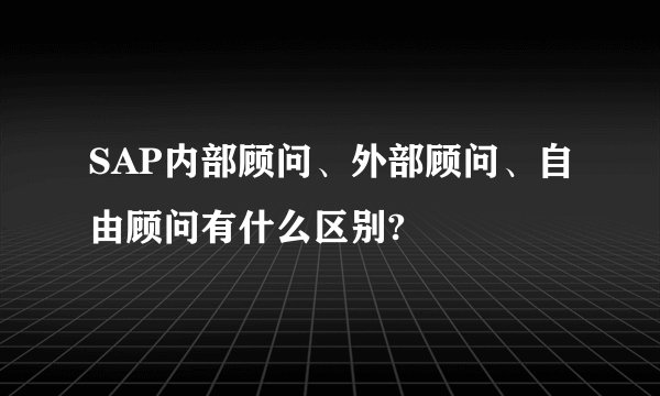 SAP内部顾问、外部顾问、自由顾问有什么区别?