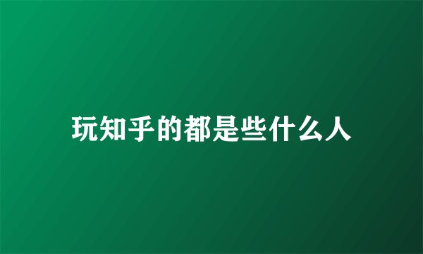 玩知乎的都是些什么人
