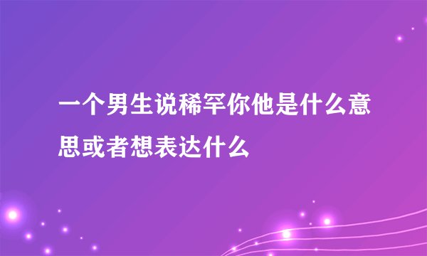 一个男生说稀罕你他是什么意思或者想表达什么