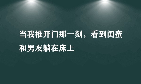 当我推开门那一刻,看到闺蜜和男友躺在床上