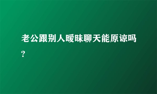 老公跟别人暧昧聊天能原谅吗?