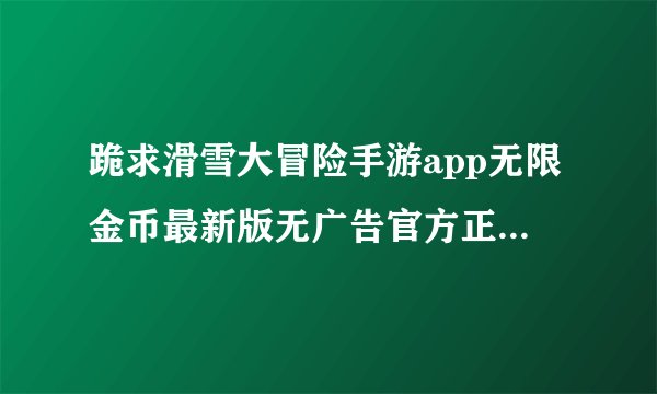 跪求滑雪大冒险手游app无限金币最新版无广告官方正版安卓版安装包免费下载网盘链接