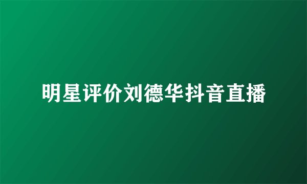 明星评价刘德华抖音直播