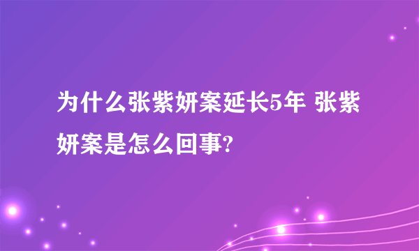 为什么张紫妍案延长5年 张紫妍案是怎么回事?