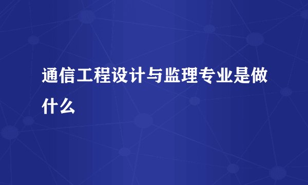 通信工程设计与监理专业是做什么