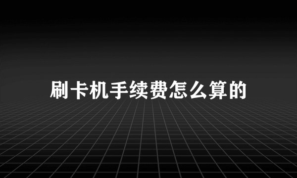 刷卡机手续费怎么算的
