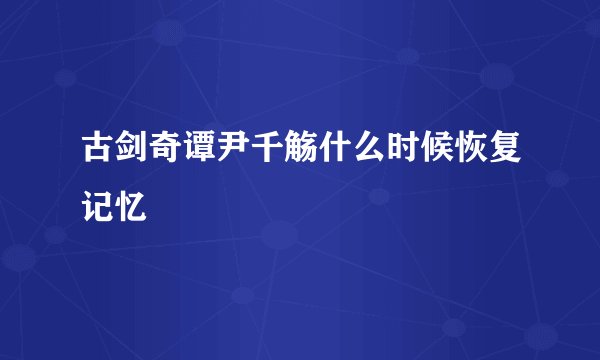 古剑奇谭尹千觞什么时候恢复记忆