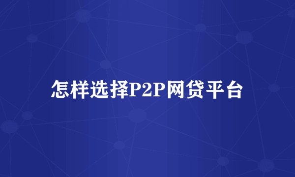 怎样选择P2P网贷平台