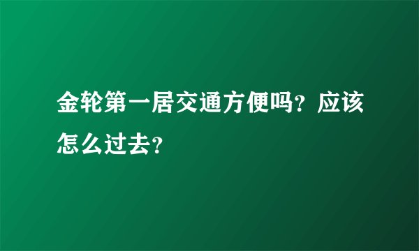 金轮第一居交通方便吗？应该怎么过去？