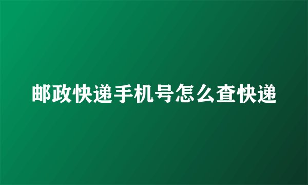 邮政快递手机号怎么查快递