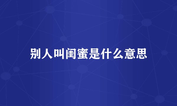 别人叫闺蜜是什么意思