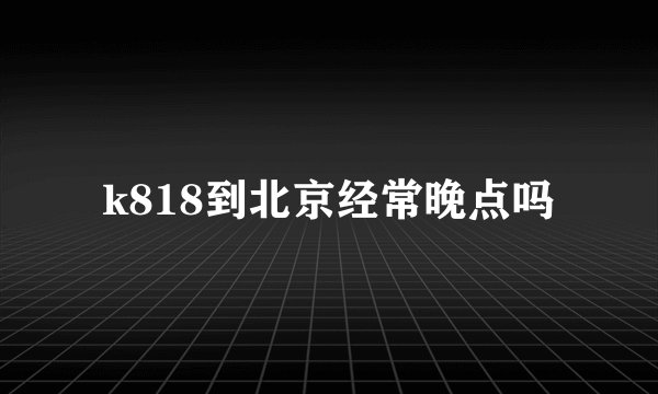 k818到北京经常晚点吗