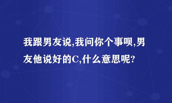我跟男友说,我问你个事呗,男友他说好的C,什么意思呢?