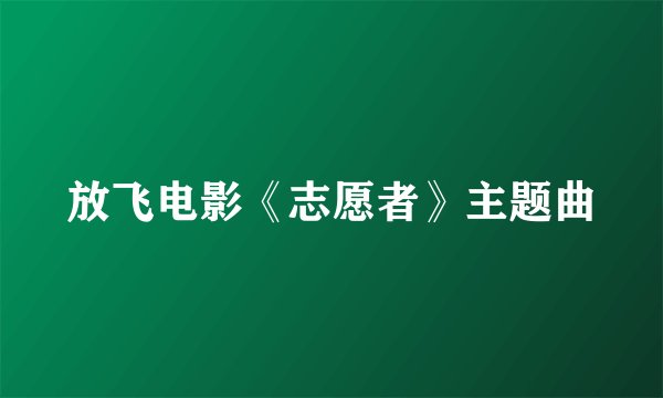 放飞电影《志愿者》主题曲