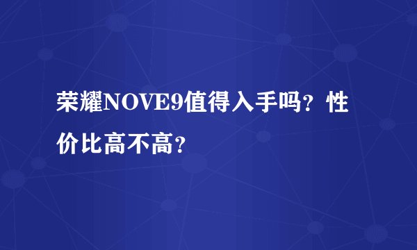 荣耀NOVE9值得入手吗？性价比高不高？