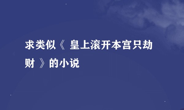 求类似《 皇上滚开本宫只劫财 》的小说