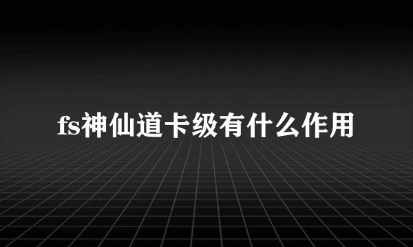 fs神仙道卡级有什么作用