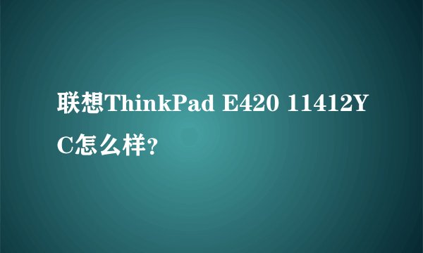 联想ThinkPad E420 11412YC怎么样？