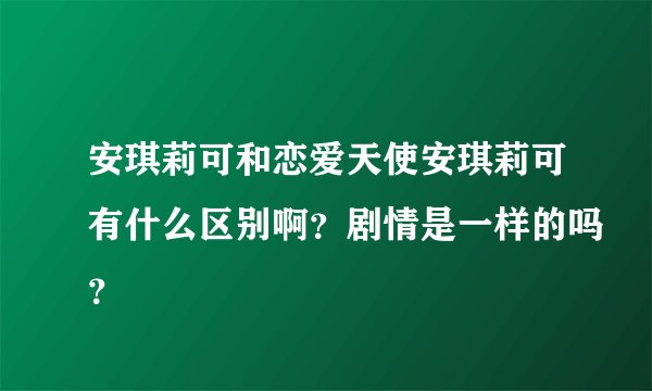 安琪莉可和恋爱天使安琪莉可有什么区别啊？剧情是一样的吗？