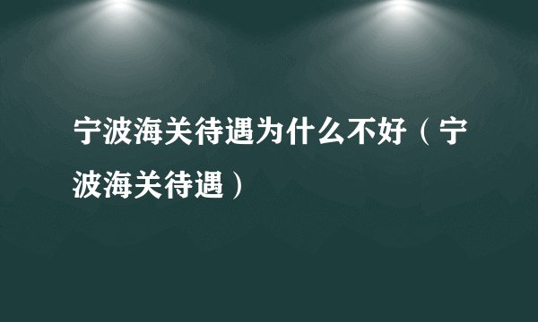 宁波海关待遇为什么不好(宁波海关待遇)