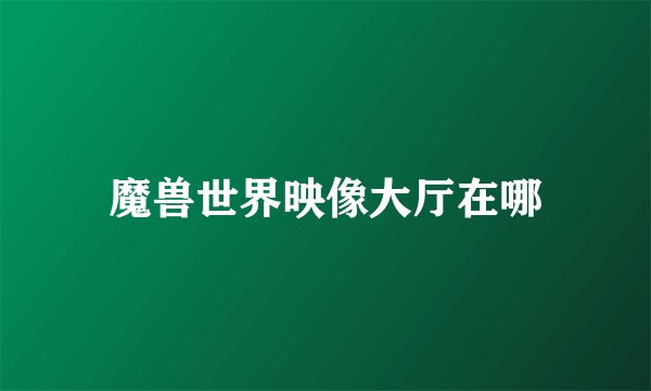 魔兽世界映像大厅在哪