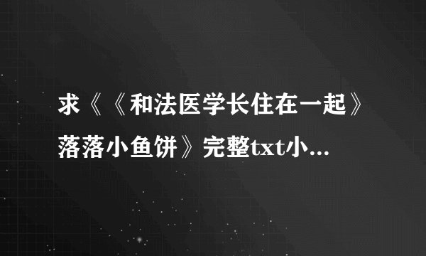 求《《和法医学长住在一起》落落小鱼饼》完整txt小说百度网盘下载链接