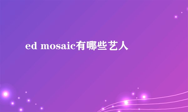 ed mosaic有哪些艺人