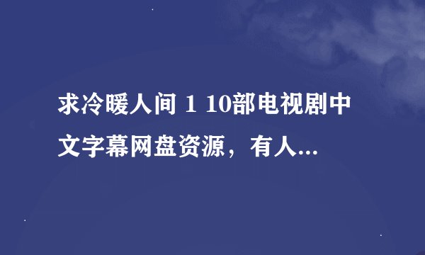求冷暖人间 1 10部电视剧中文字幕网盘资源，有人分享吗？完整内容在哪里？