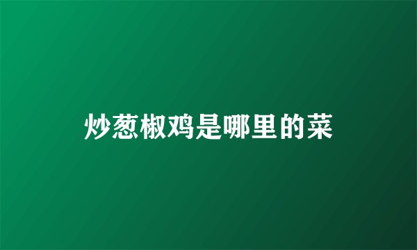 炒葱椒鸡是哪里的菜