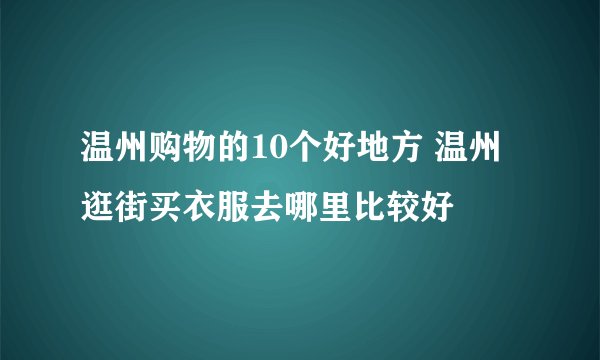 温州购物的10个好地方 温州逛街买衣服去哪里比较好