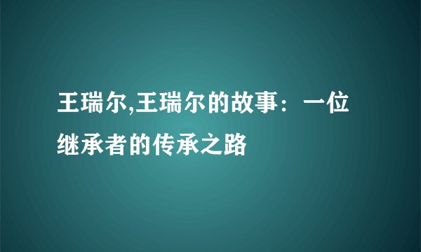 王瑞尔,王瑞尔的故事：一位继承者的传承之路