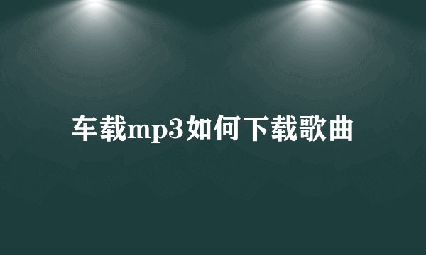 车载mp3如何下载歌曲