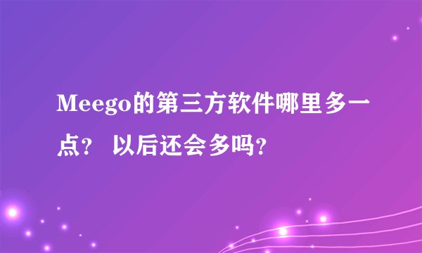 Meego的第三方软件哪里多一点？ 以后还会多吗？
