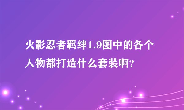 火影忍者羁绊1.9图中的各个人物都打造什么套装啊?
