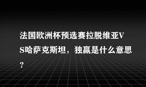 法国欧洲杯预选赛拉脱维亚VS哈萨克斯坦,独赢是什么意思?