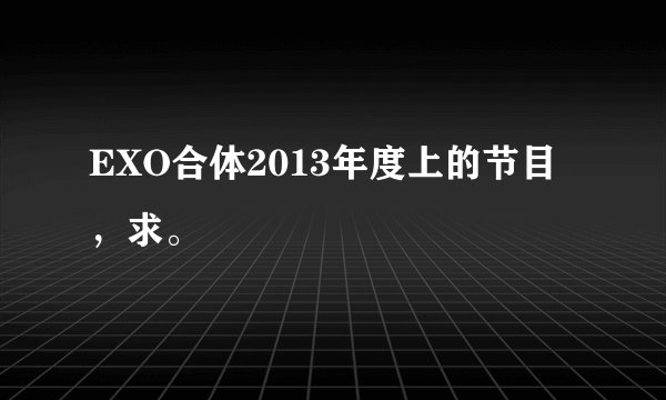 EXO合体2013年度上的节目,求。