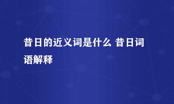 昔日的近义词是什么 昔日词语解释