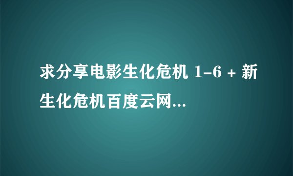 求分享电影生化危机 1-6 + 新生化危机百度云网盘高清4K资源