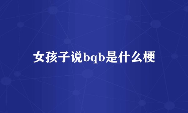 女孩子说bqb是什么梗