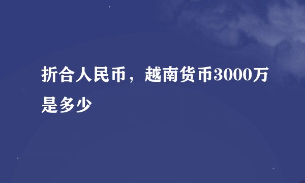 折合人民币，越南货币3000万是多少