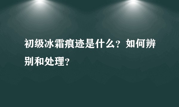 初级冰霜痕迹是什么?如何辨别和处理?