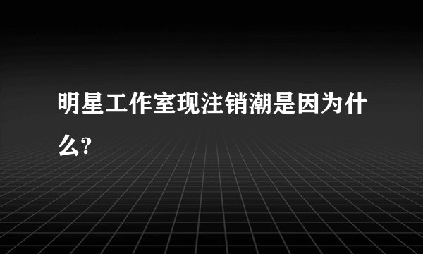 明星工作室现注销潮是因为什么?