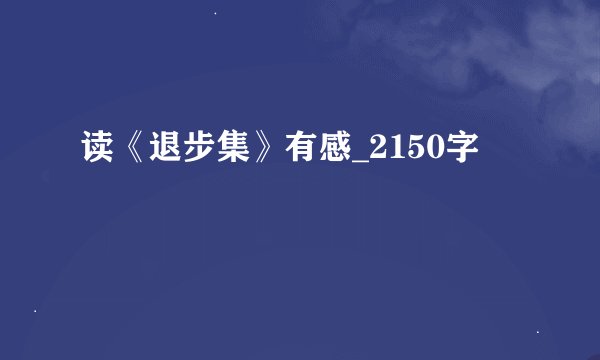 读《退步集》有感_2150字