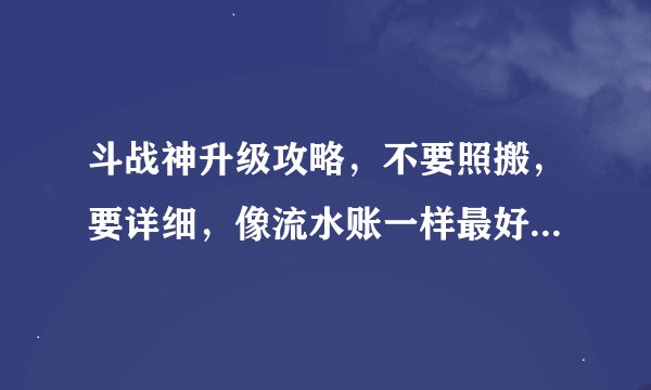斗战神升级攻略，不要照搬，要详细，像流水账一样最好，写得好追加50分。