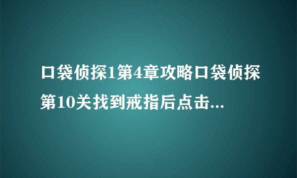 口袋侦探1第4章攻略口袋侦探第10关找到戒指后点击窗户窗户在哪里