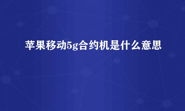 苹果移动5g合约机是什么意思